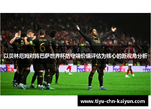 以贝林厄姆对阵巴萨世界杯防守端价值评估为核心的新视角分析