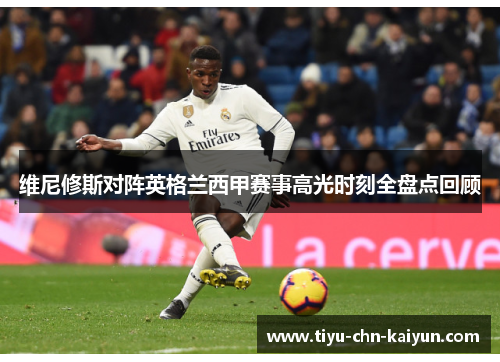 维尼修斯对阵英格兰西甲赛事高光时刻全盘点回顾