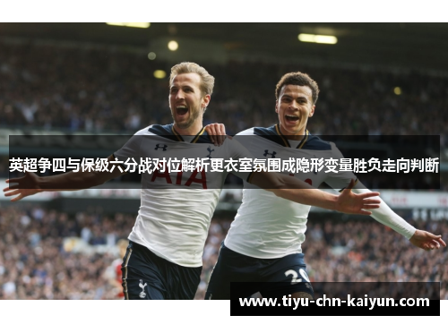 英超争四与保级六分战对位解析更衣室氛围成隐形变量胜负走向判断