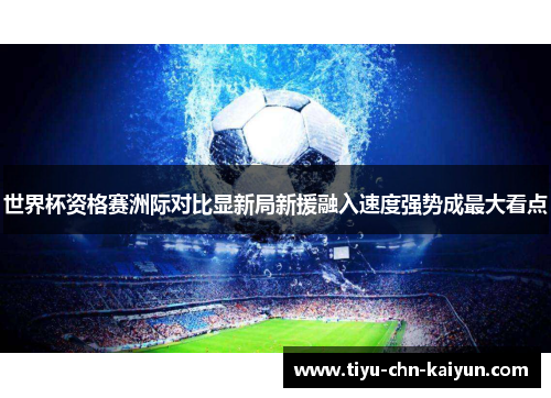 世界杯资格赛洲际对比显新局新援融入速度强势成最大看点