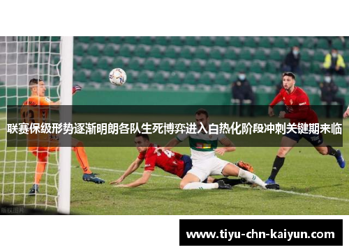联赛保级形势逐渐明朗各队生死博弈进入白热化阶段冲刺关键期来临