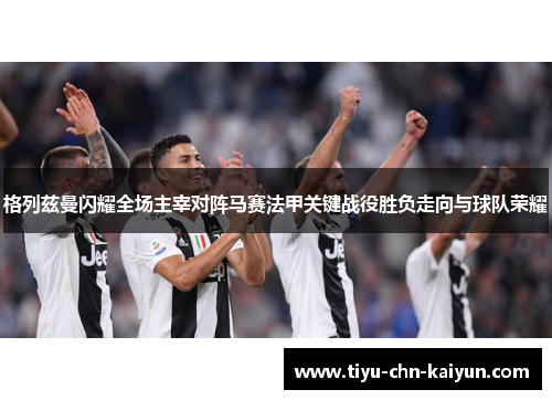 格列兹曼闪耀全场主宰对阵马赛法甲关键战役胜负走向与球队荣耀