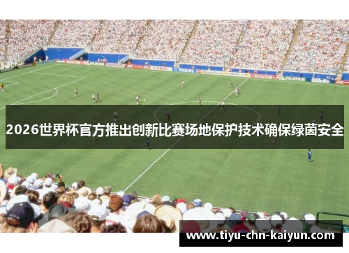 2026世界杯官方推出创新比赛场地保护技术确保绿茵安全