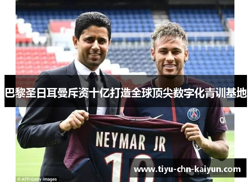 巴黎圣日耳曼斥资十亿打造全球顶尖数字化青训基地 巴黎圣日耳曼斥资十亿打造全球顶尖数字化青训基地