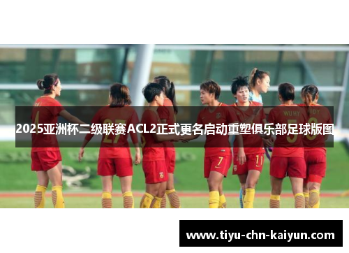 2025亚洲杯二级联赛ACL2正式更名启动重塑俱乐部足球版图 2025亚洲杯二级联赛ACL2正式更名启动重塑俱乐部足球版图