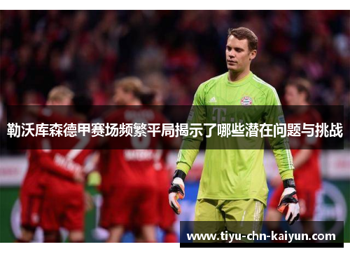 勒沃库森德甲赛场频繁平局揭示了哪些潜在问题与挑战 勒沃库森德甲赛场频繁平局揭示了哪些潜在问题与挑战
