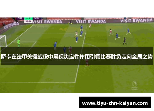 萨卡在法甲关键战役中展现决定性作用引领比赛胜负走向全局之势