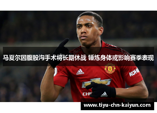 马夏尔因腹股沟手术将长期休战 锤炼身体或影响赛季表现