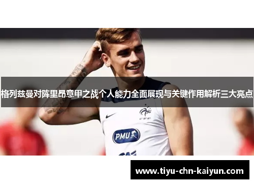 格列兹曼对阵里昂意甲之战个人能力全面展现与关键作用解析三大亮点