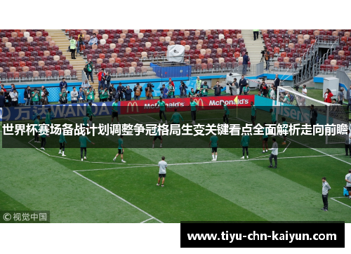 世界杯赛场备战计划调整争冠格局生变关键看点全面解析走向前瞻