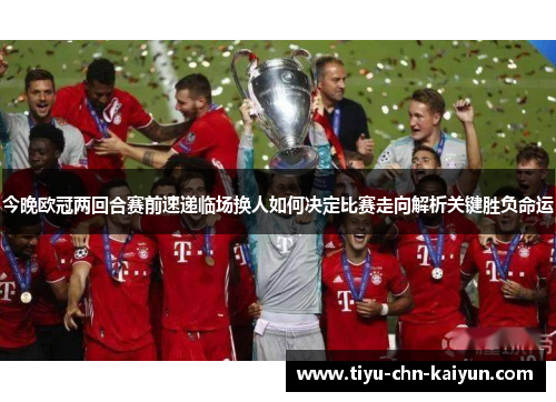 今晚欧冠两回合赛前速递临场换人如何决定比赛走向解析关键胜负命运