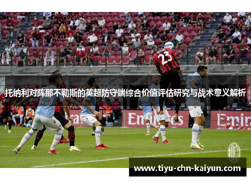 托纳利对阵那不勒斯的英超防守端综合价值评估研究与战术意义解析 托纳利对阵那不勒斯的英超防守端综合价值评估研究与战术意义解析