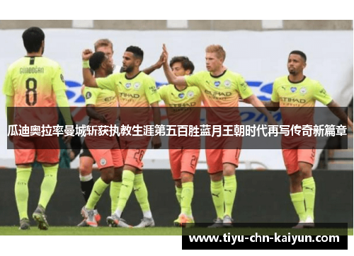 瓜迪奥拉率曼城斩获执教生涯第五百胜蓝月王朝时代再写传奇新篇章 瓜迪奥拉率曼城斩获执教生涯第五百胜蓝月王朝时代再写传奇新篇章
